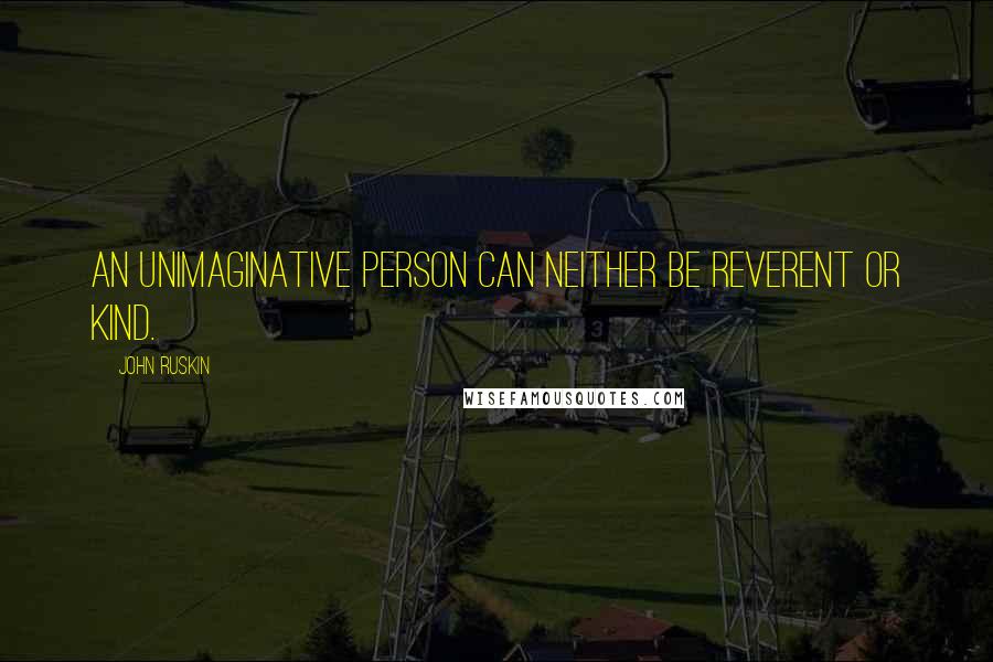 John Ruskin Quotes: An unimaginative person can neither be reverent or kind.