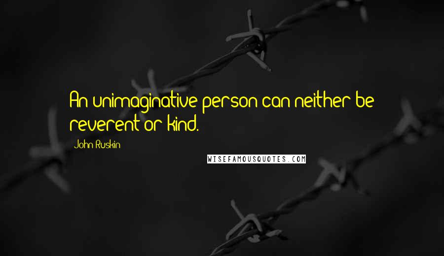 John Ruskin Quotes: An unimaginative person can neither be reverent or kind.