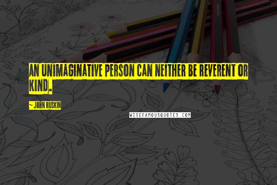 John Ruskin Quotes: An unimaginative person can neither be reverent or kind.