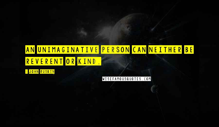 John Ruskin Quotes: An unimaginative person can neither be reverent or kind.