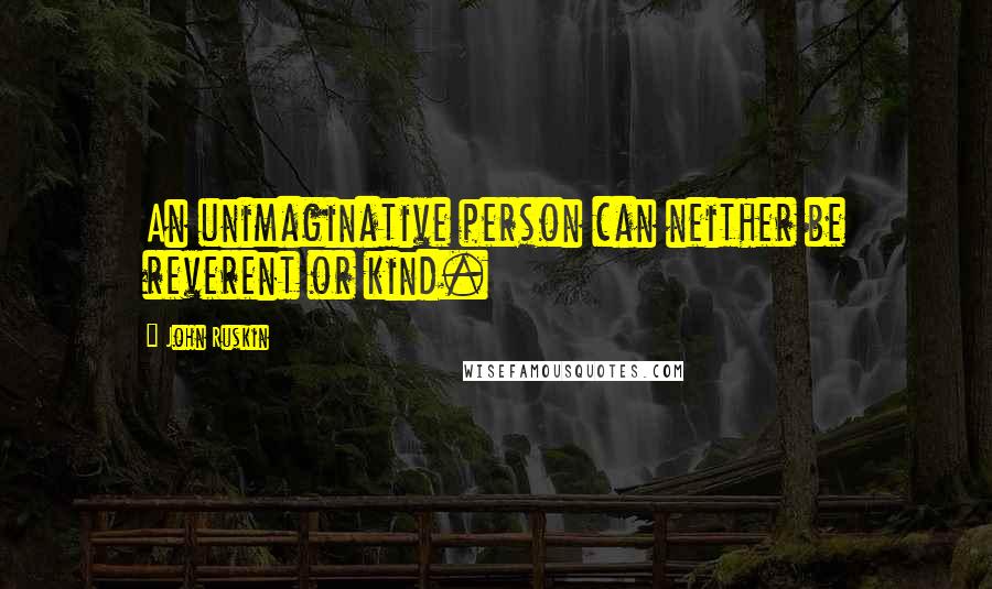 John Ruskin Quotes: An unimaginative person can neither be reverent or kind.