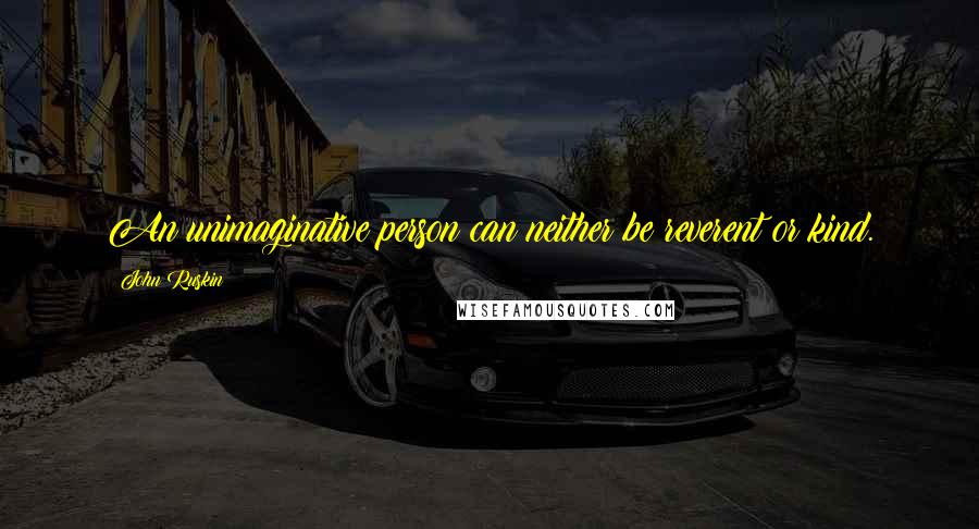 John Ruskin Quotes: An unimaginative person can neither be reverent or kind.