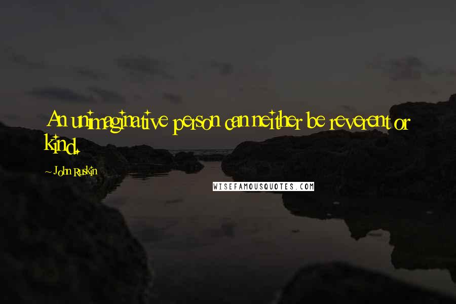 John Ruskin Quotes: An unimaginative person can neither be reverent or kind.