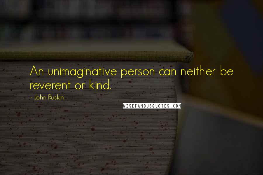 John Ruskin Quotes: An unimaginative person can neither be reverent or kind.