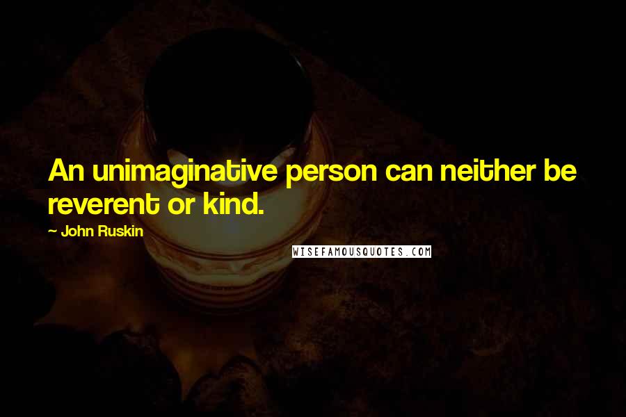 John Ruskin Quotes: An unimaginative person can neither be reverent or kind.