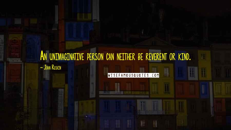 John Ruskin Quotes: An unimaginative person can neither be reverent or kind.