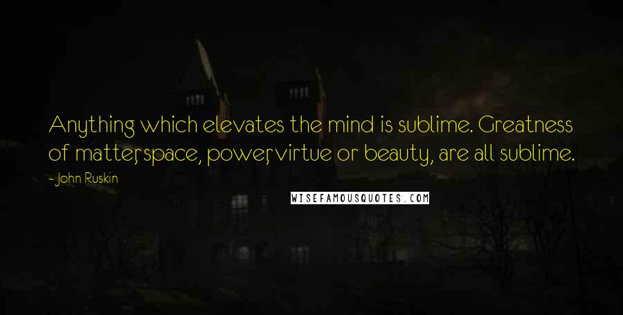 John Ruskin Quotes: Anything which elevates the mind is sublime. Greatness of matter, space, power, virtue or beauty, are all sublime.