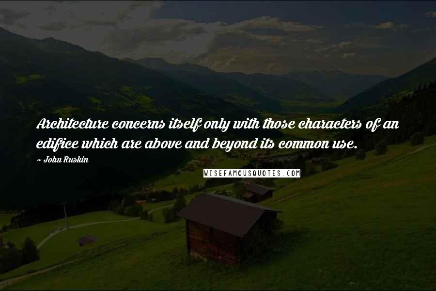 John Ruskin Quotes: Architecture concerns itself only with those characters of an edifice which are above and beyond its common use.