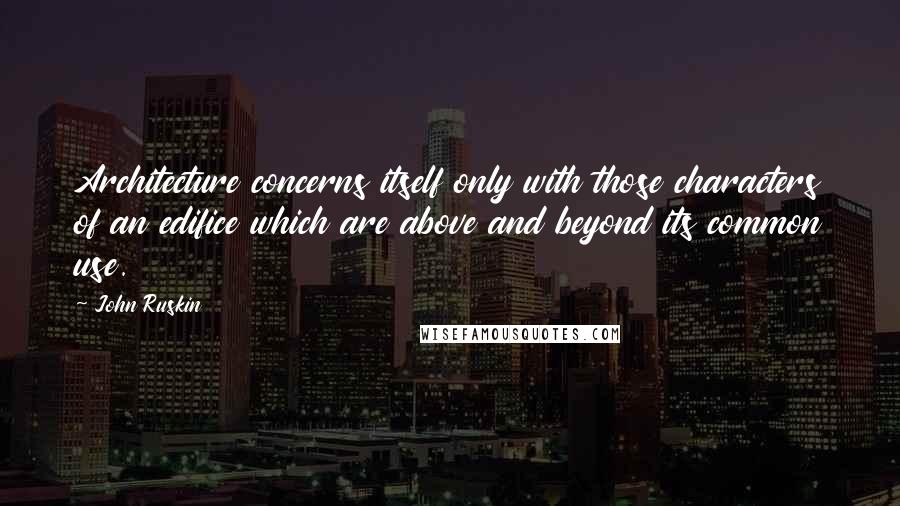 John Ruskin Quotes: Architecture concerns itself only with those characters of an edifice which are above and beyond its common use.