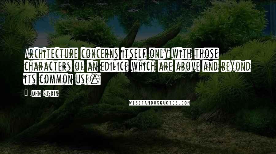 John Ruskin Quotes: Architecture concerns itself only with those characters of an edifice which are above and beyond its common use.