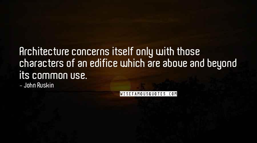 John Ruskin Quotes: Architecture concerns itself only with those characters of an edifice which are above and beyond its common use.