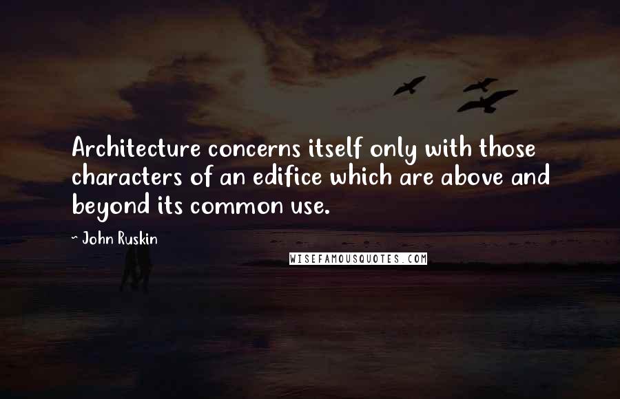 John Ruskin Quotes: Architecture concerns itself only with those characters of an edifice which are above and beyond its common use.
