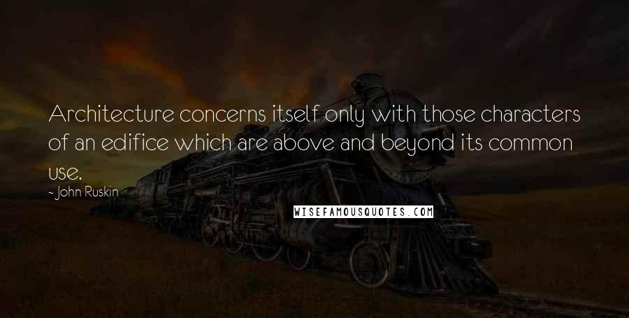 John Ruskin Quotes: Architecture concerns itself only with those characters of an edifice which are above and beyond its common use.