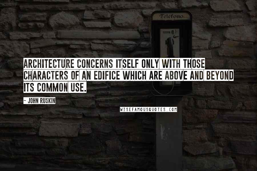 John Ruskin Quotes: Architecture concerns itself only with those characters of an edifice which are above and beyond its common use.