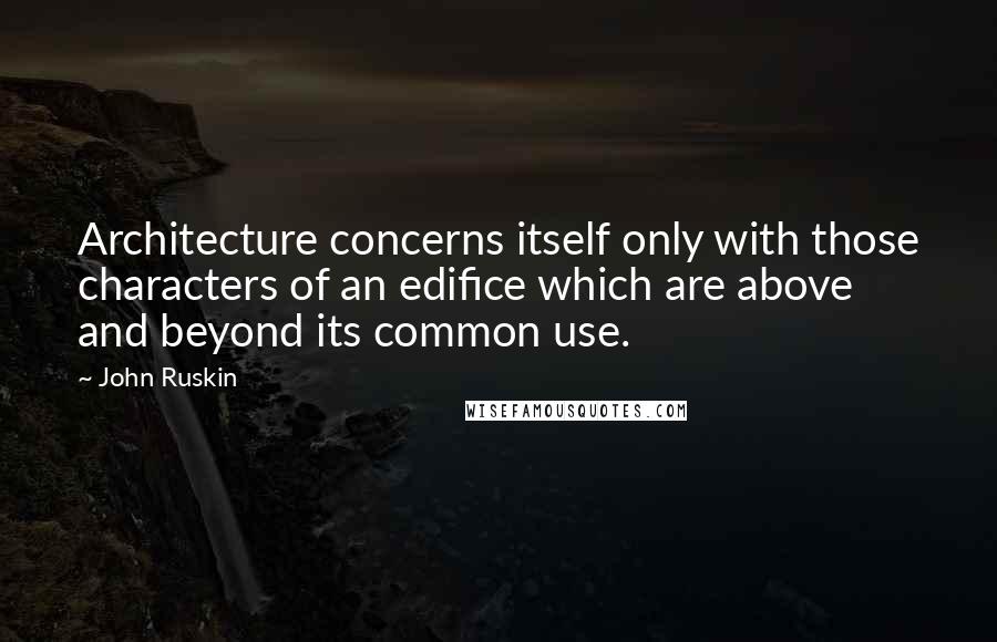 John Ruskin Quotes: Architecture concerns itself only with those characters of an edifice which are above and beyond its common use.