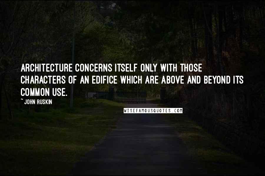 John Ruskin Quotes: Architecture concerns itself only with those characters of an edifice which are above and beyond its common use.