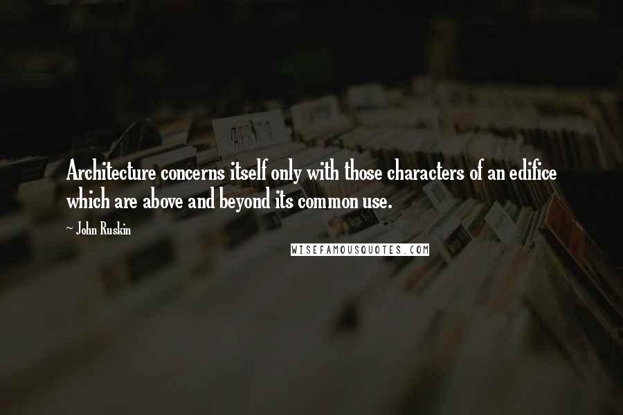 John Ruskin Quotes: Architecture concerns itself only with those characters of an edifice which are above and beyond its common use.