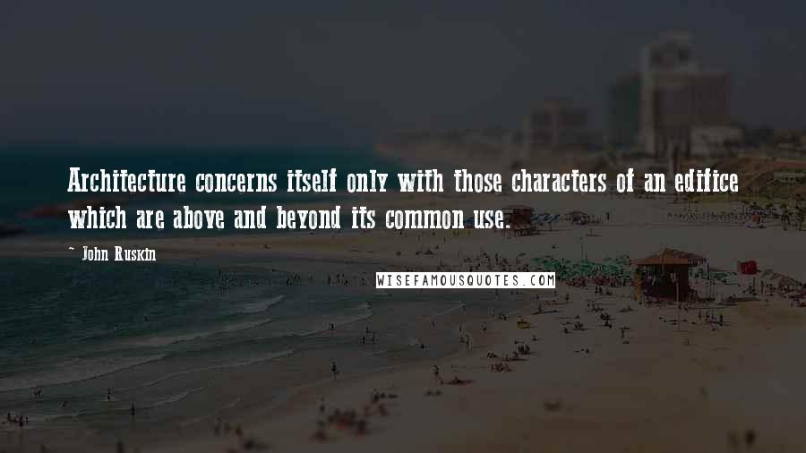 John Ruskin Quotes: Architecture concerns itself only with those characters of an edifice which are above and beyond its common use.