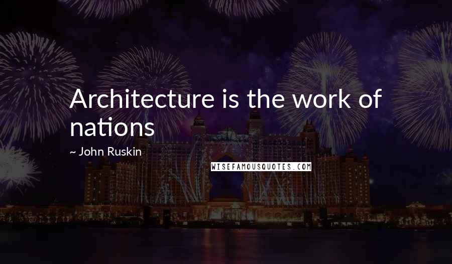 John Ruskin Quotes: Architecture is the work of nations