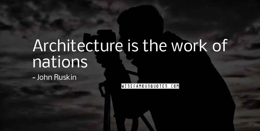 John Ruskin Quotes: Architecture is the work of nations