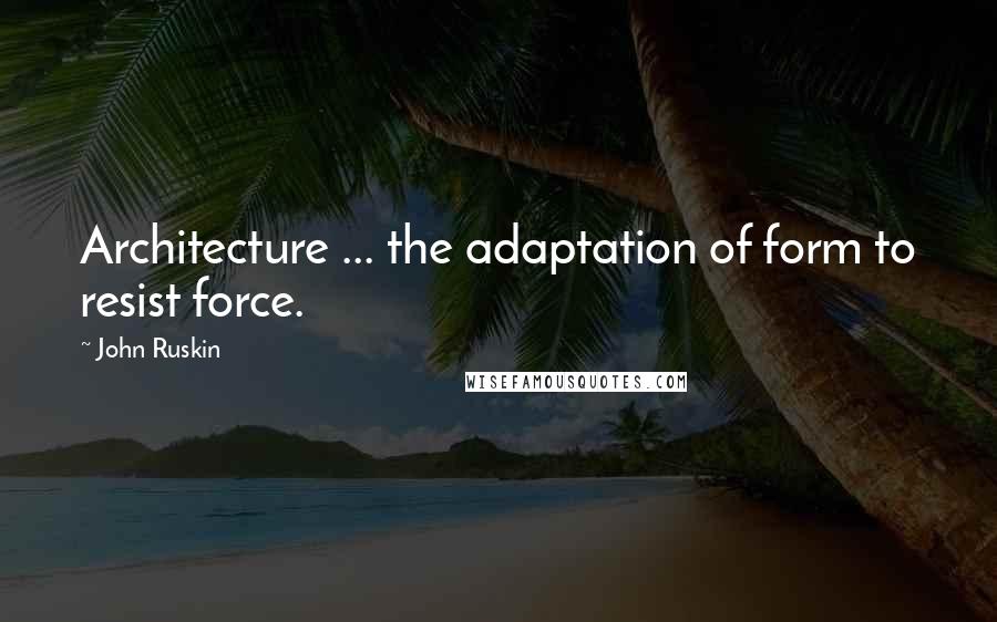 John Ruskin Quotes: Architecture ... the adaptation of form to resist force.