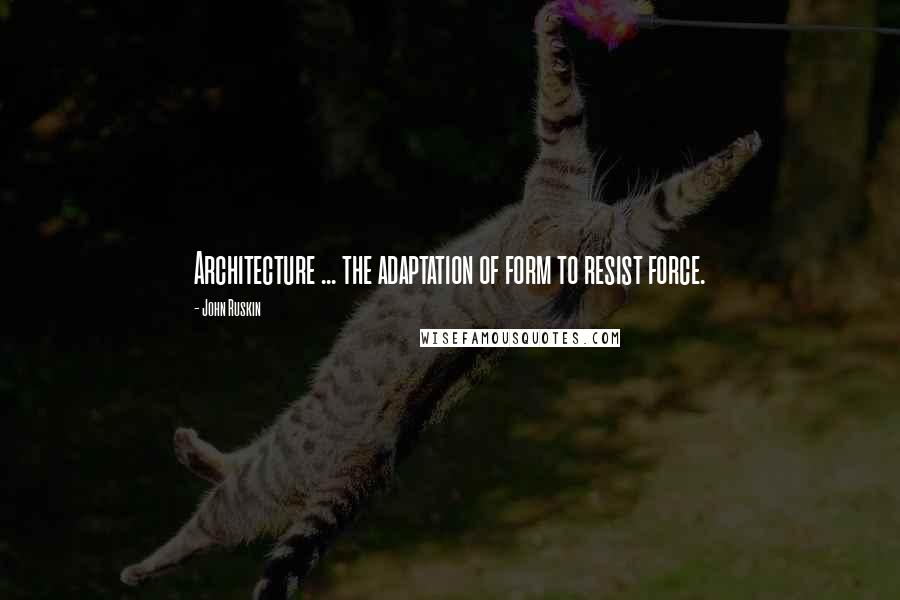 John Ruskin Quotes: Architecture ... the adaptation of form to resist force.