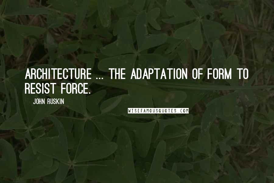 John Ruskin Quotes: Architecture ... the adaptation of form to resist force.