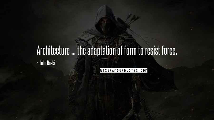 John Ruskin Quotes: Architecture ... the adaptation of form to resist force.