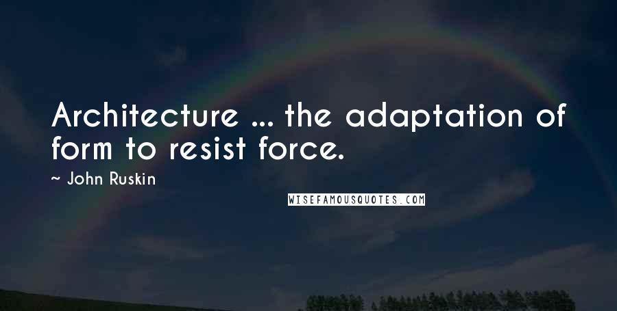 John Ruskin Quotes: Architecture ... the adaptation of form to resist force.