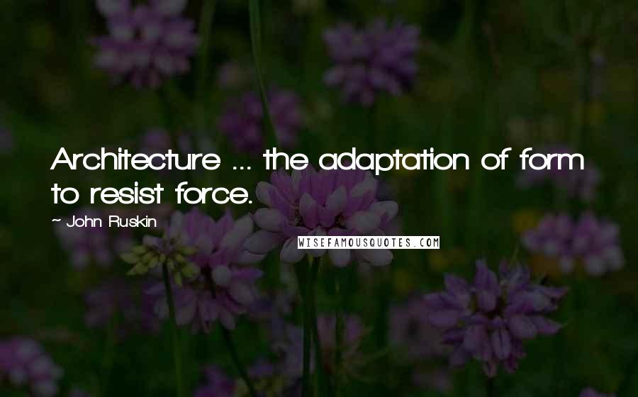 John Ruskin Quotes: Architecture ... the adaptation of form to resist force.