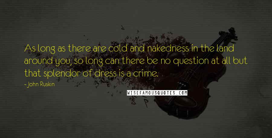 John Ruskin Quotes: As long as there are cold and nakedness in the land around you, so long can there be no question at all but that splendor of dress is a crime.