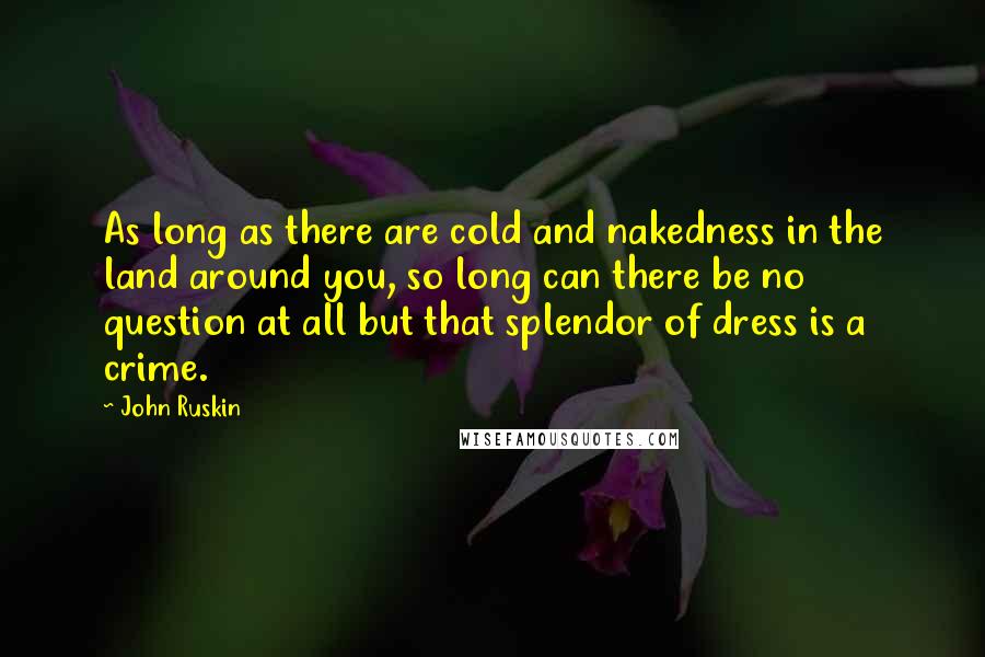 John Ruskin Quotes: As long as there are cold and nakedness in the land around you, so long can there be no question at all but that splendor of dress is a crime.