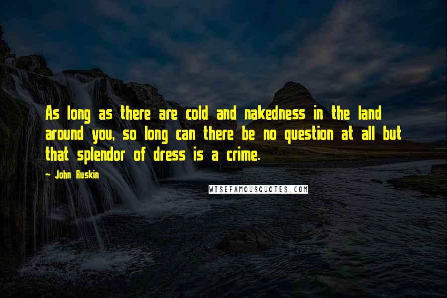 John Ruskin Quotes: As long as there are cold and nakedness in the land around you, so long can there be no question at all but that splendor of dress is a crime.