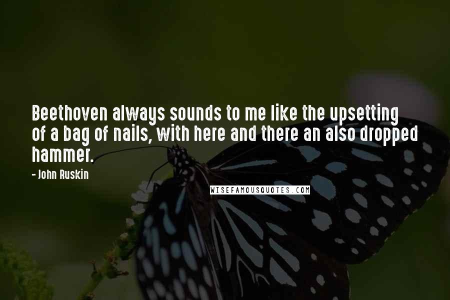 John Ruskin Quotes: Beethoven always sounds to me like the upsetting of a bag of nails, with here and there an also dropped hammer.