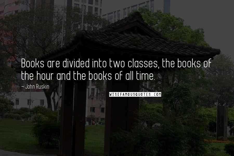 John Ruskin Quotes: Books are divided into two classes, the books of the hour and the books of all time.