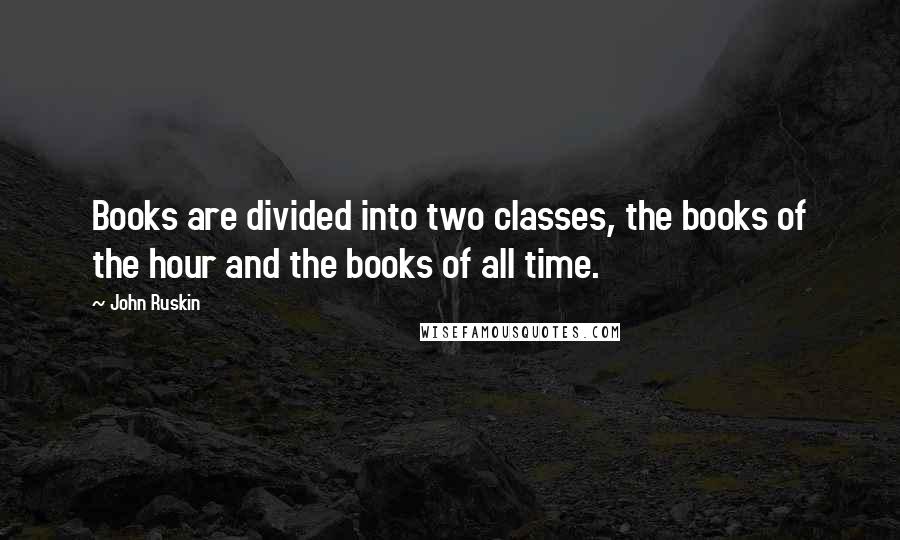 John Ruskin Quotes: Books are divided into two classes, the books of the hour and the books of all time.