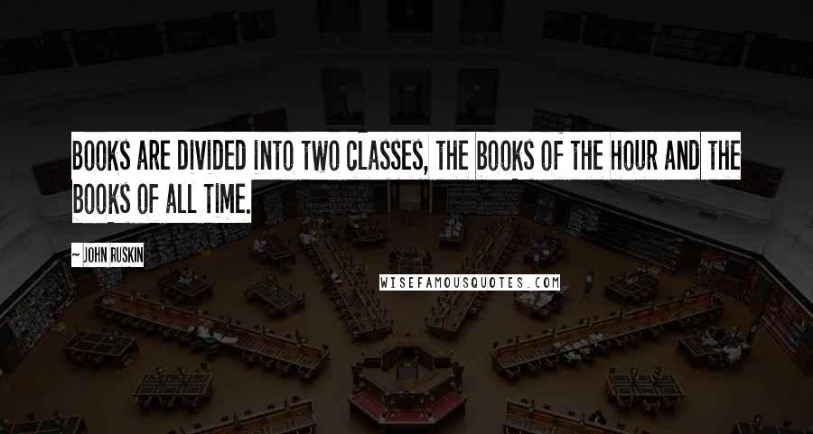 John Ruskin Quotes: Books are divided into two classes, the books of the hour and the books of all time.