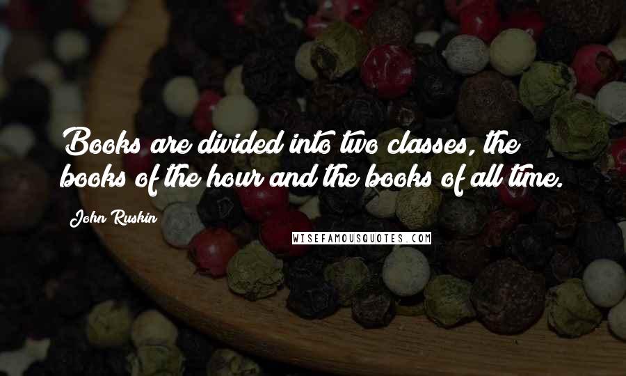 John Ruskin Quotes: Books are divided into two classes, the books of the hour and the books of all time.