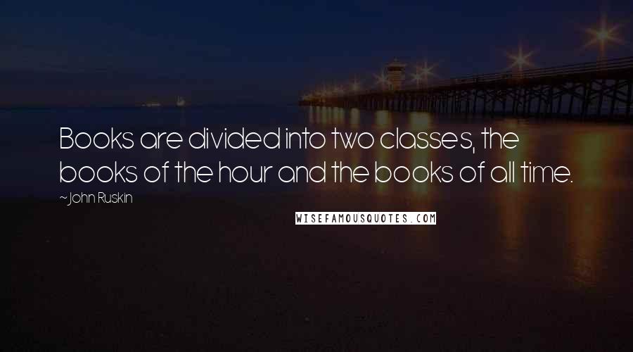 John Ruskin Quotes: Books are divided into two classes, the books of the hour and the books of all time.