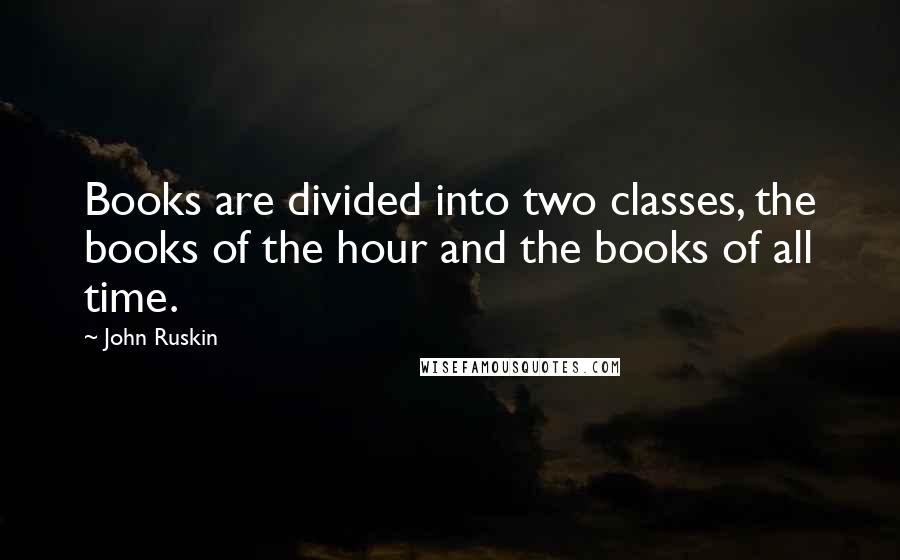 John Ruskin Quotes: Books are divided into two classes, the books of the hour and the books of all time.