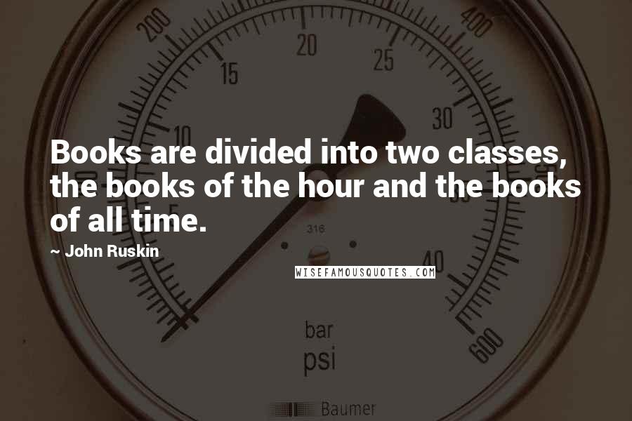 John Ruskin Quotes: Books are divided into two classes, the books of the hour and the books of all time.