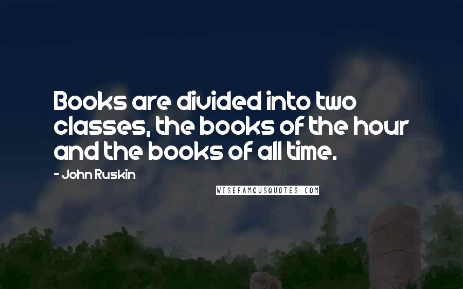 John Ruskin Quotes: Books are divided into two classes, the books of the hour and the books of all time.