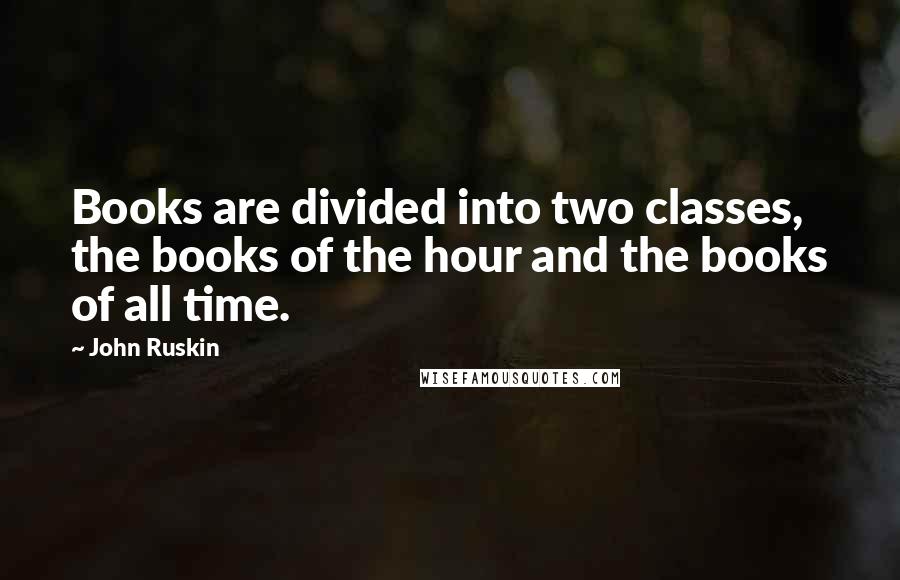 John Ruskin Quotes: Books are divided into two classes, the books of the hour and the books of all time.