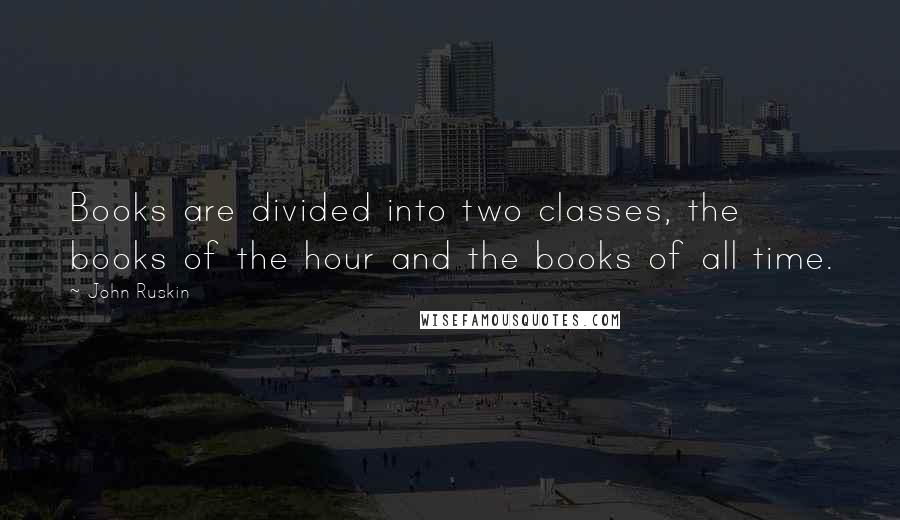 John Ruskin Quotes: Books are divided into two classes, the books of the hour and the books of all time.