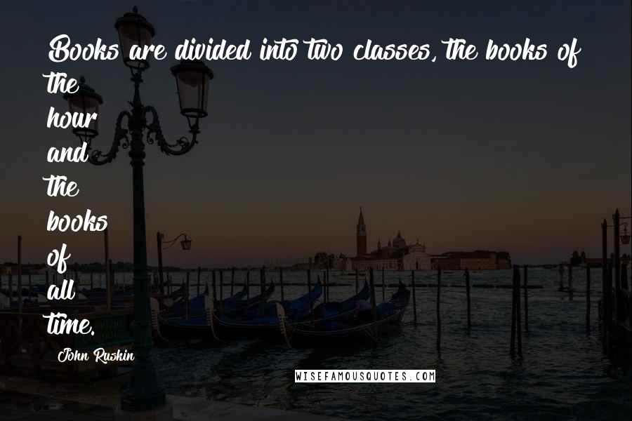 John Ruskin Quotes: Books are divided into two classes, the books of the hour and the books of all time.