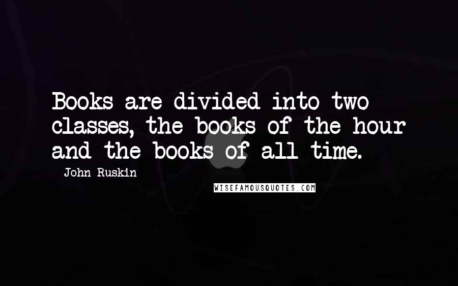 John Ruskin Quotes: Books are divided into two classes, the books of the hour and the books of all time.