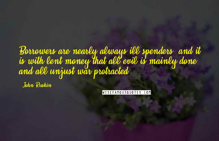 John Ruskin Quotes: Borrowers are nearly always ill-spenders, and it is with lent money that all evil is mainly done and all unjust war protracted.