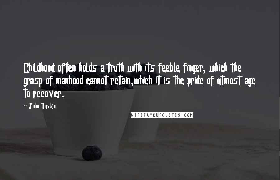 John Ruskin Quotes: Childhood often holds a truth with its feeble finger, which the grasp of manhood cannot retain,which it is the pride of utmost age to recover.