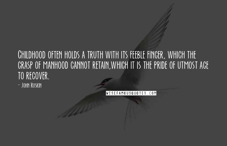 John Ruskin Quotes: Childhood often holds a truth with its feeble finger, which the grasp of manhood cannot retain,which it is the pride of utmost age to recover.