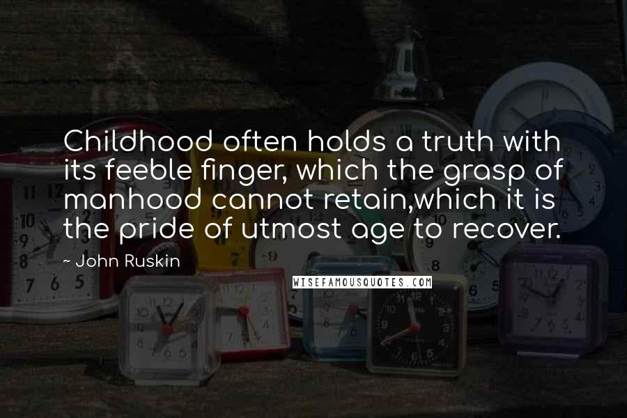 John Ruskin Quotes: Childhood often holds a truth with its feeble finger, which the grasp of manhood cannot retain,which it is the pride of utmost age to recover.
